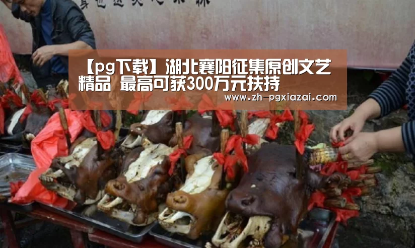 【pg下载】湖北襄阳征集原创文艺精品 最高可获300万元扶持(图1) pg下载