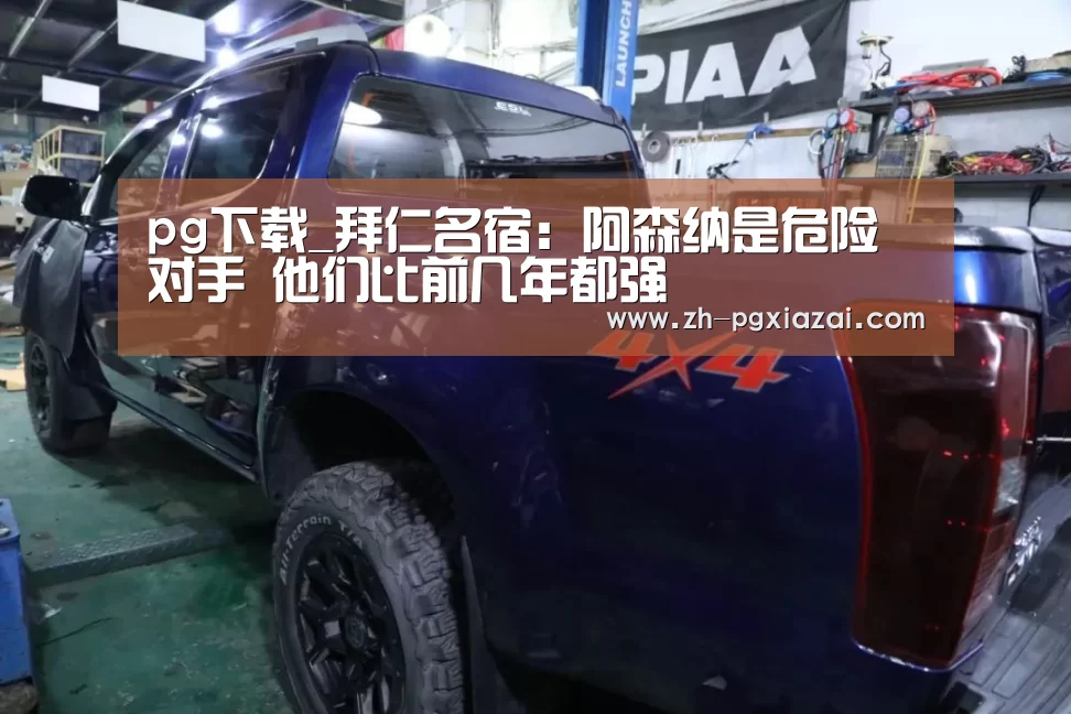 pg下载_拜仁名宿：阿森纳是危险对手 他们比前几年都强