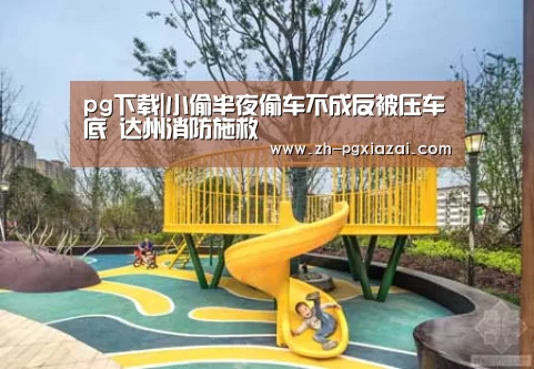 pg下载|小偷半夜偷车不成反被压车底 达州消防施救(图1) pg下载