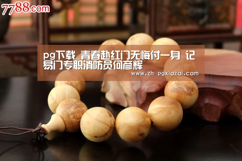 pg下载_青春赴红门无悔付一身 记易门专职消防员何彦辉(图2) pg下载