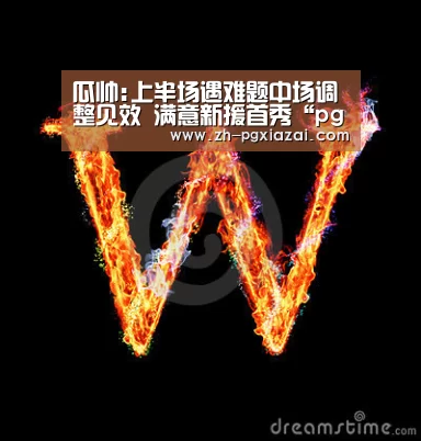 瓜帅:上半场遇难题中场调整见效 满意新援首秀“pg下载”