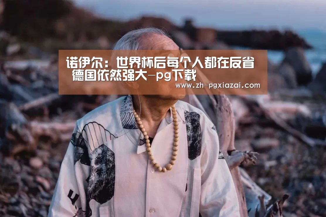 诺伊尔:世界杯后每个人都在反省 德国依然强大-pg下载(图2) pg下载